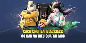 Cách Chơi Bài Blackjack Cơ Bản Và Hiệu Quả Tại M88