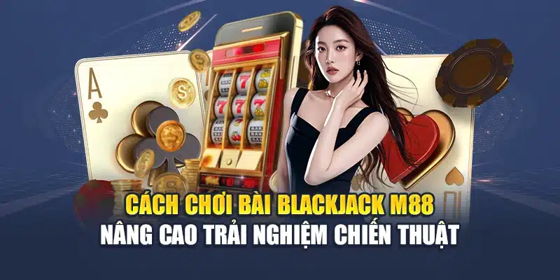 Cách chơi bài Blackjack M88 nâng cao trải nghiệm chiến thuật