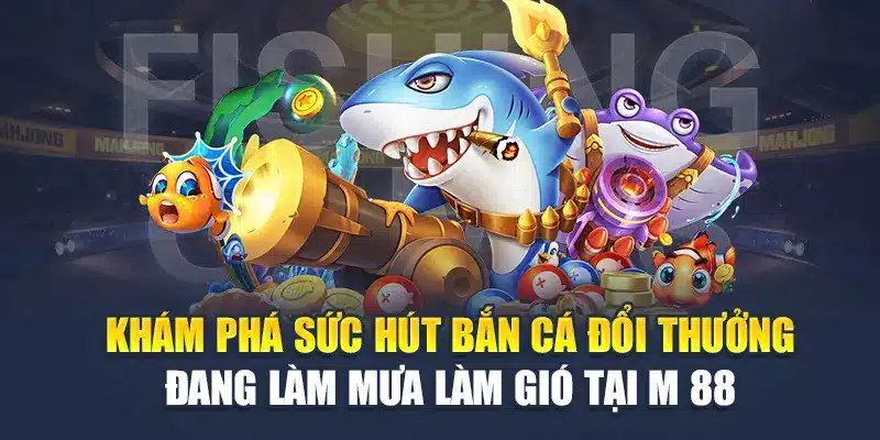 Khám phá sức hút bắn cá đổi thưởng đang làm mưa làm gió tại M 88