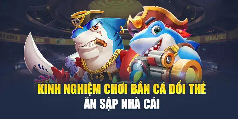 Kinh nghiệm chơi bắn cá đổi thẻ ăn sập nhà cái
