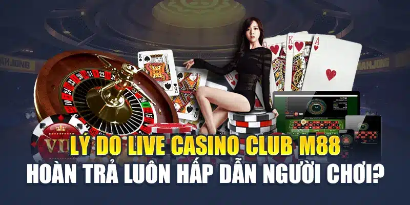 Lý do Live Casino Club M88 hoàn trả luôn hấp dẫn người chơi?