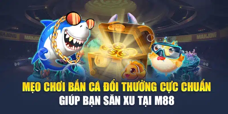 Mẹo chơi bắn cá đổi thưởng cực chuẩn giúp bạn săn xu tại M 88
