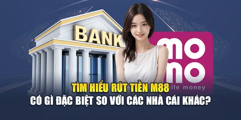 Tìm hiểu rút tiền M88 có gì đặc biệt so với các nhà cái khác?