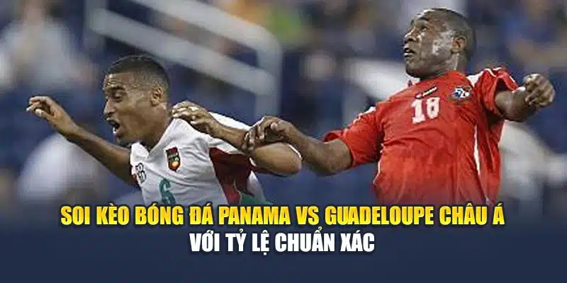 Soi kèo bóng đá Panama vs Guadeloupe châu Á với tỷ lệ chuẩn xác